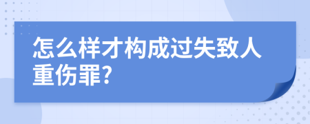 怎么样才构成过失致人重伤罪?
