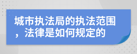 城市执法局的执法范围，法律是如何规定的