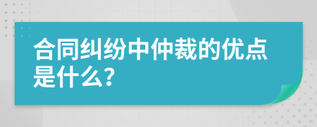 合同纠纷中仲裁的优点是什么？