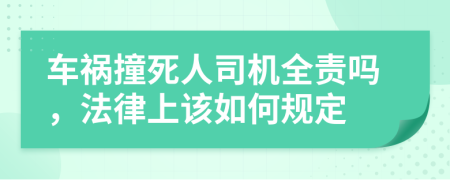 车祸撞死人司机全责吗，法律上该如何规定