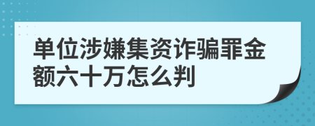 单位涉嫌集资诈骗罪金额六十万怎么判