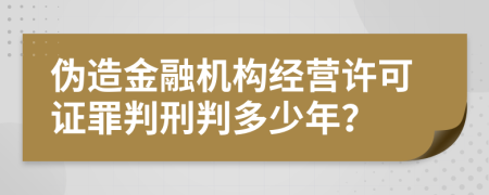 伪造金融机构经营许可证罪判刑判多少年？