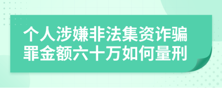 个人涉嫌非法集资诈骗罪金额六十万如何量刑