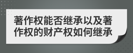 著作权能否继承以及著作权的财产权如何继承