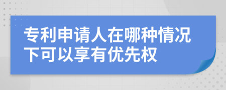 专利申请人在哪种情况下可以享有优先权