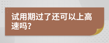 试用期过了还可以上高速吗？