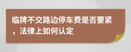 临牌不交路边停车费是否要紧，法律上如何认定