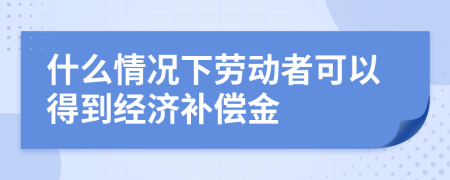 什么情况下劳动者可以得到经济补偿金