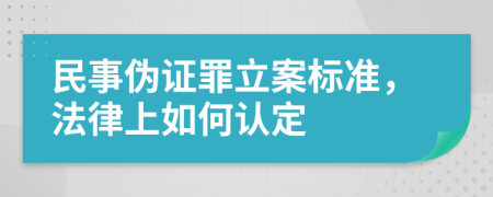 民事伪证罪立案标准，法律上如何认定