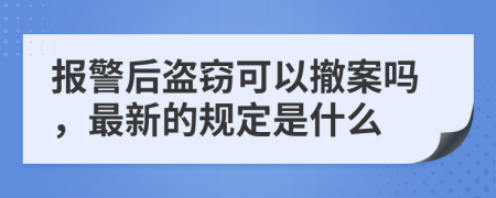 报警后盗窃可以撤案吗，最新的规定是什么