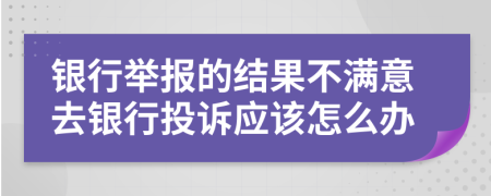 银行举报的结果不满意去银行投诉应该怎么办