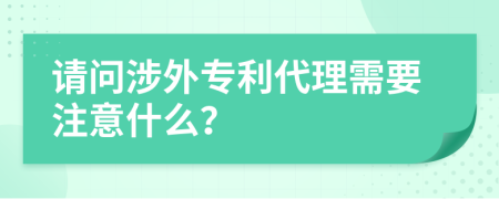 请问涉外专利代理需要注意什么？