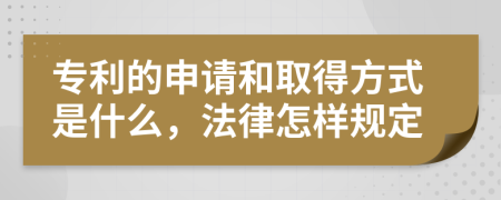 专利的申请和取得方式是什么，法律怎样规定