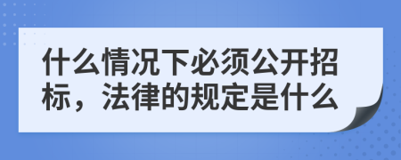 什么情况下必须公开招标，法律的规定是什么