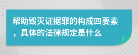 帮助毁灭证据罪的构成四要素，具体的法律规定是什么