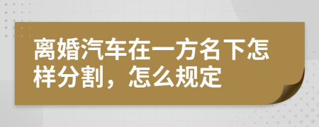 离婚汽车在一方名下怎样分割，怎么规定