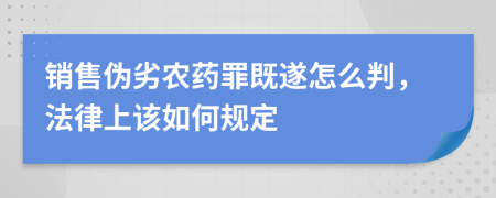 销售伪劣农药罪既遂怎么判，法律上该如何规定