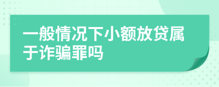 一般情况下小额放贷属于诈骗罪吗