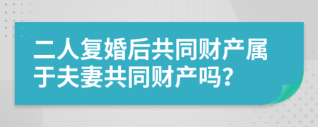 二人复婚后共同财产属于夫妻共同财产吗？