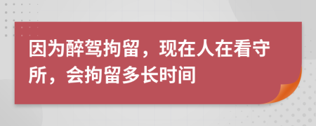 因为醉驾拘留，现在人在看守所，会拘留多长时间