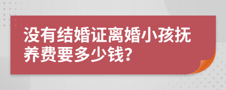 没有结婚证离婚小孩抚养费要多少钱？