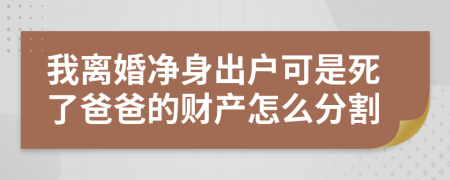 我离婚净身出户可是死了爸爸的财产怎么分割