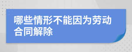 哪些情形不能因为劳动合同解除