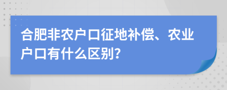 合肥非农户口征地补偿、农业户口有什么区别？