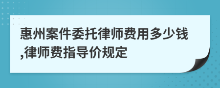 惠州案件委托律师费用多少钱,律师费指导价规定