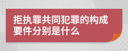 拒执罪共同犯罪的构成要件分别是什么