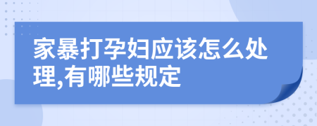 家暴打孕妇应该怎么处理,有哪些规定