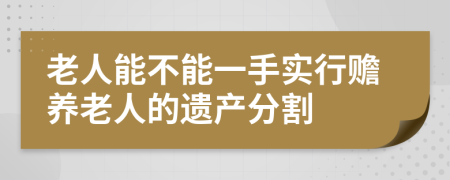 老人能不能一手实行赡养老人的遗产分割