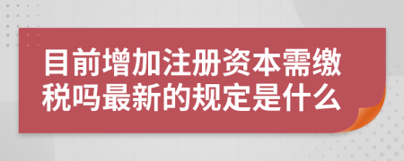 目前增加注册资本需缴税吗最新的规定是什么