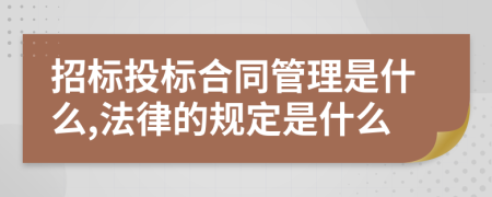 招标投标合同管理是什么,法律的规定是什么