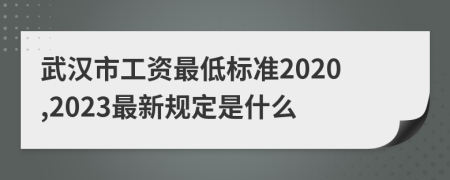 武汉市工资最低标准2020,2023最新规定是什么