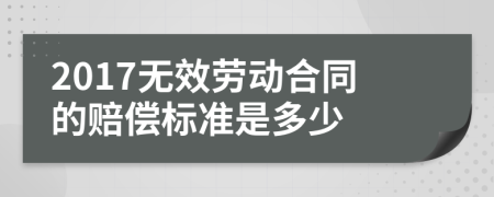 2017无效劳动合同的赔偿标准是多少