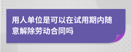 用人单位是可以在试用期内随意解除劳动合同吗