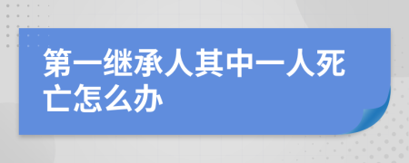 第一继承人其中一人死亡怎么办