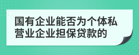 国有企业能否为个体私营业企业担保贷款的