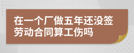 在一个厂做五年还没签劳动合同算工伤吗