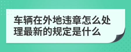 车辆在外地违章怎么处理最新的规定是什么