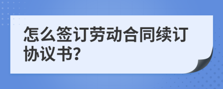 怎么签订劳动合同续订协议书？