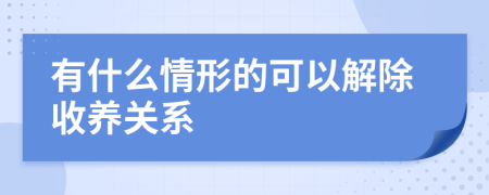 有什么情形的可以解除收养关系