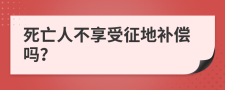 死亡人不享受征地补偿吗？