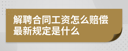 解聘合同工资怎么赔偿最新规定是什么