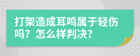 打架造成耳鸣属于轻伤吗？怎么样判决？