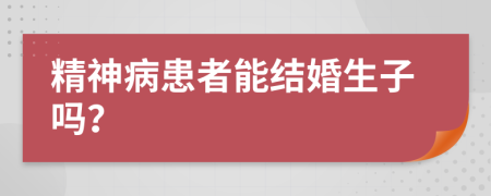 精神病患者能结婚生子吗？