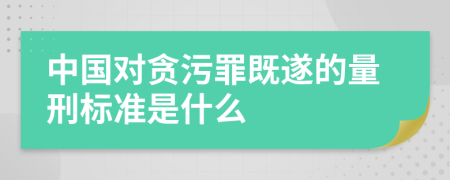 中国对贪污罪既遂的量刑标准是什么