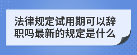 法律规定试用期可以辞职吗最新的规定是什么