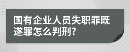 国有企业人员失职罪既遂罪怎么判刑?